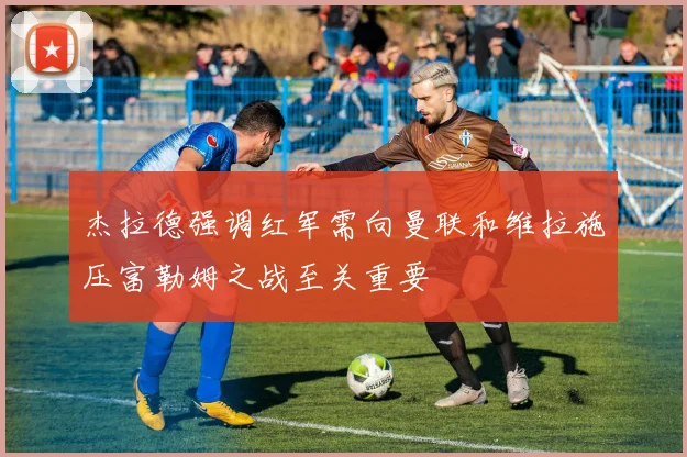 杰拉德强调红军需向曼联和维拉施压富勒姆之战至关重要