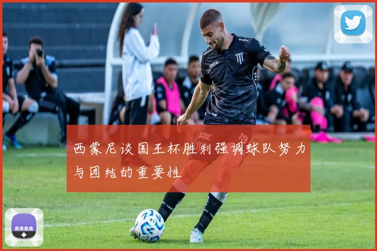 西蒙尼谈国王杯胜利强调球队努力与团结的重要性