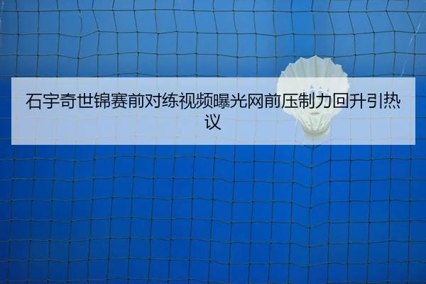 石宇奇世锦赛前对练视频曝光网前压制力回升引热议